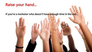 2
Raise your hand…
If you’re a marketer who doesn’t have enough time in the day…
 