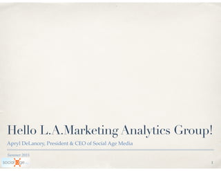 Summer 2015
Hello L.A.Marketing Analytics Group!
Apryl DeLancey, President & CEO of Social Age Media
1
 