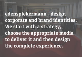 edenspiekermann_




edenspiekermann_ design
corporate and brand identities.
We start with a strategy,
choose the appropriate media
to deliver it and then design
the complete experience.
 