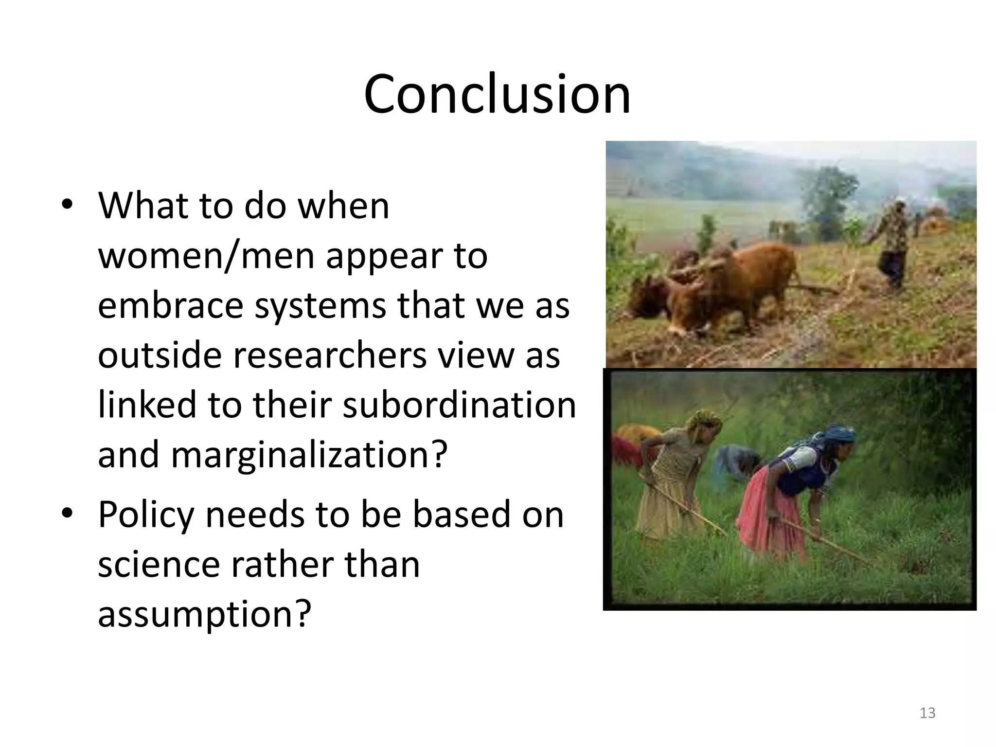 Conclusion
• What to do when
women/men appear to
embrace systems that we as
outside researchers view as
linked to their subordination
and marginalization?
• Policy needs to be based on
science rather than
assumption?
13
 