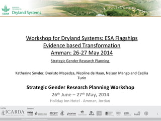 Workshop for Dryland Systems: ESA Flagships
Evidence based Transformation
Amman: 26-27 May 2014
Katherine Snyder, Everisto Mapedza, Nicoline de Haan, Nelson Mango and Cecilia
Turin
Strategic Gender Research Planning Workshop
26th
June – 27th
May, 2014
Holiday Inn Hotel - Amman, Jordan
1
Strategic Gender Research Planning
 