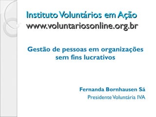 Instituto Voluntários em Ação  www.voluntariosonline.org.br   Gestão de pessoas em organizações sem fins lucrativos Fernanda Bornhausen Sá Presidente Voluntária IVA 