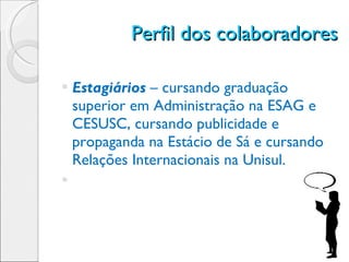 Perfil dos colaboradores Estagiários  – cursando graduação superior em Administração na ESAG e CESUSC, cursando publicidade e propaganda na Estácio de Sá e cursando Relações Internacionais na Unisul. 
