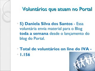 Voluntários que atuam no Portal 5) Daniela Silva dos Santos  - Essa voluntária envia material para o Blog  toda a semana  desde o lançamento do blog do Portal. Total de voluntários on line do IVA - 1.156 