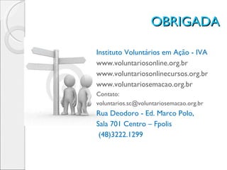 OBRIGADA Instituto Voluntários em Ação - IVA www.voluntariosonline.org.br www.voluntariosonlinecursos.org.br www.voluntariosemacao.org.br   Contato: [email_address] Rua Deodoro - Ed. Marco Polo,  Sala 701 Centro – Fpolis (48)3222.1299 