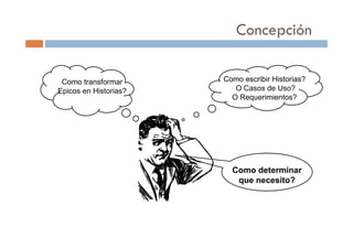 Concepción
Como transformar Como escribir Historias?
Epicos en Historias? O Casos de Uso?
O Requerimientos?
Como determinar
que necesito?