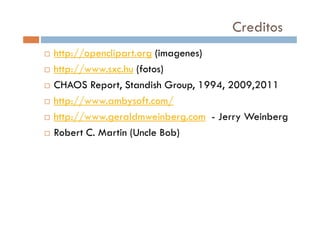 Creditos
http://openclipart.org (imagenes)
http://www.sxc.hu (fotos)
CHAOS Report, Standish Group, 1994, 2009,2011
http://www.ambysoft.com/
http://www.geraldmweinberg.com - Jerry Weinberg
Robert C. Martin (Uncle Bob)