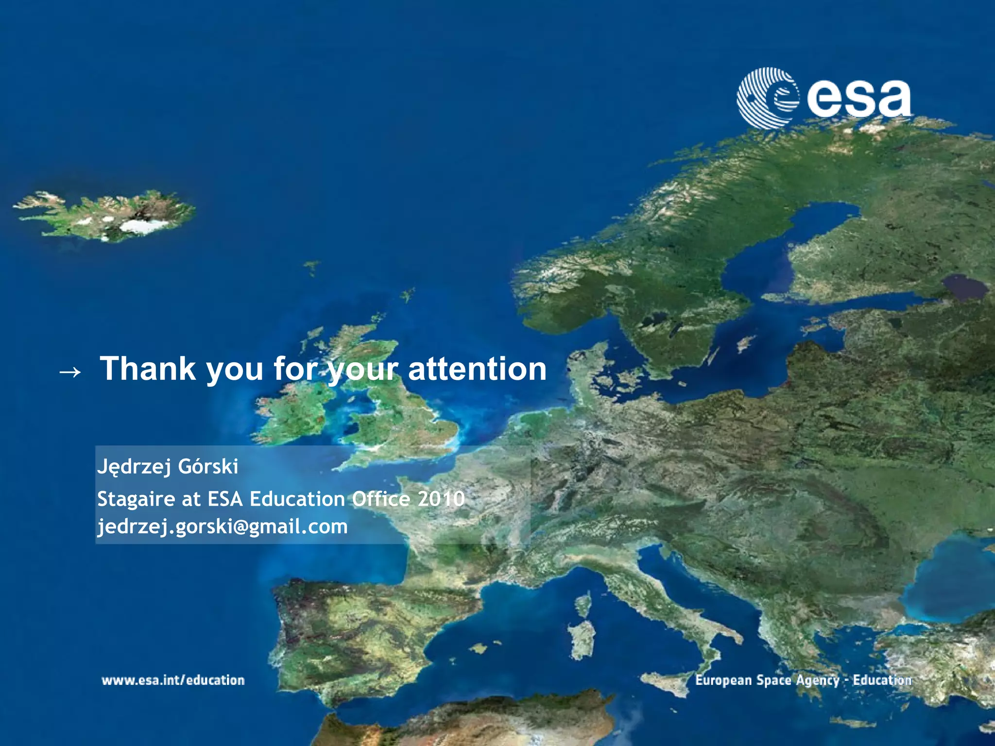 → Thank you for your attention

      Jędrzej Górski
      Stagaire at ESA Education Office 2010
      jedrzej.gorski@gmail.com




 21
 