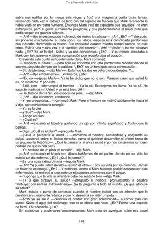 Esa Horrenda Fortaleza
194
sobre sus rodillas por lo menos seis veces y frotó una imaginaria cerilla otras tantas,
inclinando cada vez la cabeza de lado con tal aspecto de fruición que Mark raramente lo
había visto en un rostro humano. Entonces Mark trató de explicarle que “aquellos” no eran
extranjeros, pero sí gente sumamente peligrosa, y que probablemente el mejor plan que
podía seguir era guardar silencio.
—¡Ah! —dijo el desconocido inclinando de nuevo la cabeza—. ¿Ah! ¿Eh? —Y después,
sin ponerse exactamente el dedo sobre los labios, empezó una complicada pantomima
que indicaba claramente lo mismo. Fue imposible durante mucho tiempo sacarlo de este
tema. Volvía una y otra vez a la cuestión del secreto—. ¡Ah! —decía—, no me sacarán
nada. ¿Eh? Yo se lo diré. Usted y yo nos conocemos. ¿Eh? —Y su mirada abrazaba a
Mark con tan aparente y alegre conspiración que reconfortaba el corazón.
Creyendo este punto suficientemente claro, Mark comenzó:
—Respecto al futuro... —pero sólo se encontró con otra pantomima recomendando el
secreto, seguido siempre de la palabra: “¿Eh?” en un tono que pedía contestación.
—Sí, desde luego —dijo Mark—. Estamos los dos en peligro considerable. Y...
—¡Ah! —dijo el forastero—. Extranjeros, ¿eh?
—No, no —repuso Mark—. Ya le he dicho que no lo son. Parecen creer que usted lo
es, no obstante. Y por esto...
—Está bien —interrumpió el hombre—. Ya lo sé. Extranjeros los llamo. Ya lo sé. No
sacarán nada de mí. Usted y yo está bien. ¡Ah!
—He tratado de trazar una especie de plan... —dijo Mark.
—¡Ah! —dijo el hombre aprobando.
—Y me preguntaba... —comenzó Mark. Pero el hombre se inclinó súbitamente hacia él
y dijo, con extraordinaria energía:
—Yo se lo diré.
—¿Qué? —dijo Mark.
—Tengo un plan.
—¿Cuál es?
—¡Ah! —exclamó el hombre guiñando un ojo con infinito significado y frotándose la
barriga.
—Siga. ¿Cuál es el plan? —preguntó Mark.
—¿Qué le parecería a usted...? —comenzó el hombre, sentándose y apoyando su
pulgar izquierdo sobre el índice derecho, como si quisiese desarrollar el primer tema de
un argumento filosófico—. ¿Qué le parecería si ahora usted y yo nos tomásemos un buen
pedazo de queso con pan?
—Yo hablaba de un plan de evasión —dijo Mark.
—¡Ah! —exclamó el hombre—. Ahora hablemos de mi padre. Jamás en su vida ha
estado un día enfermo. ¿Eh? ¿Qué le parece?
—Es una cosa extraordinaria —repuso Mark.
—¡Ah! Ya puede usted decirlo —replicó el otro—. Toda su vida por los caminos. Jamás
un dolor de estómago. ¿Eh? —Y entonces, como si Mark hubiese podido desconocer esta
enfermedad, se entregó a una serie de elocuentes ademanes con el pulgar.
—Supongo que la vida al aire libre debe de sentarle bien —dijo Mark.
—¿Y a qué atribuye su salud? —preguntó el hombre, pronunciando la palabra
“atribuye” con énfasis extraordinario—. Se lo pregunto a todo el mundo. ¿A qué atribuye
su salud?
Mark estaba a punto de contestar cuando el hombre indicó con un ademán que la
cuestión era puramente retórica y que no deseaba ser interrumpido.
—Atribuye su salud —continuó el orador con gran solemnidad— a comer pan con
queso. Quita el agua del estómago; ese es el efecto que hace. ¿Eh? Forma una especie
de forro. Es razonable. ¿Eh?
En sucesivas y posteriores conversaciones, Mark trató de averiguar quién era aquel
 