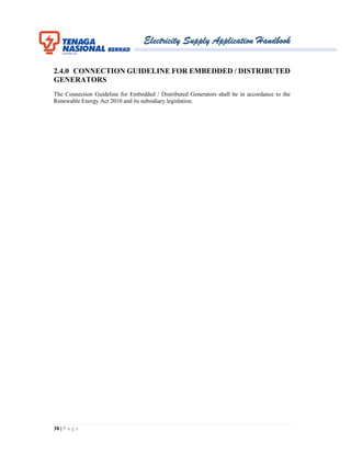 Electricity Supply Application Handbook
38 | P a g e
2.4.0 CONNECTION GUIDELINE FOR EMBEDDED / DISTRIBUTED
GENERATORS
The Connection Guideline for Embedded / Distributed Generators shall be in accordance to the
Renewable Energy Act 2010 and its subsidiary legislation.
 