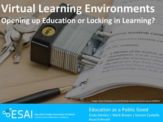 Virtual Learning Environments
Opening up Education or Locking in Learning?
Education as a Public Good
Enda Donlon | Mark Brown | Eamon Costello
#esai16 #esaidl
Image: https://pixabay.com/en/binding-contract-contract-secure-948442/
 