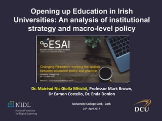 Dr. Mairéad Nic Giolla Mhichíl, Professor Mark Brown,
Dr Eamon Costello, Dr. Enda Donlon
Opening up Education in Irish
Universities: An analysis of institutional
strategy and macro-level policy
University College Cork, Cork
21st April 2017
 