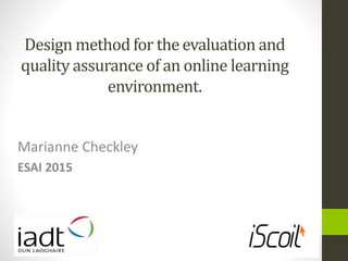 Design method for the evaluation and
quality assurance of an online learning
environment.
Marianne Checkley
ESAI 2015
 