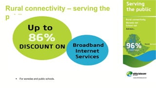 Rural connectivity – serving the
public
 For woredas and public schools.
 