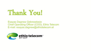 Thank You!
Esayas Dagnew Gebreselasie
Chief Operating Officer (COO), Ethio Telecom
E-mail: esayas.dagnew@ethiotelecom.et
 