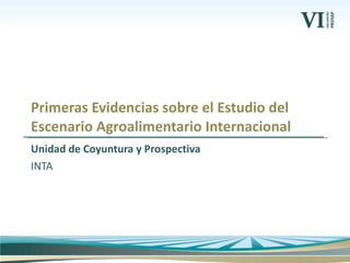 Unidad de Coyuntura y Prospectiva INTA Primeras Evidencias sobre el Estudio del Escenario Agroalimentario Internacional 