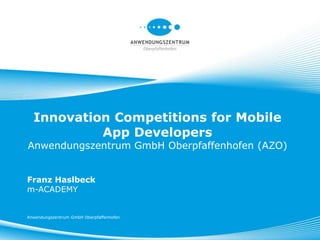 Innovation Competitions for Mobile
           App Developers
Anwendungszentrum GmbH Oberpfaffenhofen (AZO)


Franz Haslbeck
m-ACADEMY


Anwendungszentrum GmbH Oberpfaffenhofen
 
