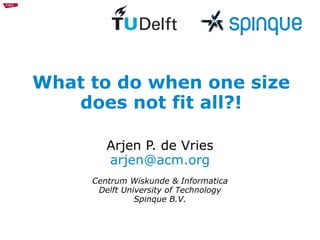 What to do when one size does not fit all?! Arjen P. de Vries [email_address] Centrum Wiskunde & Informatica Delft University of Technology Spinque B.V. 