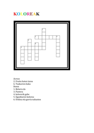 KOLOREAK 
Across 2. Fruitu baten izena 6. Txakurren kaka Down 1. Belarra da 3. Pantera 4. kolorerik gabe 5. Eguzkiaren kolorea 6. Urdina eta gorria nahasten 

