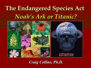 The Endangered Species ActThe Endangered Species Act
Noah’s Ark or Titanic?Noah’s Ark or Titanic?
Craig Collins, Ph.D.Craig Collins, Ph.D.
 