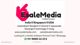 Hyderabad ll Banglore ll Chennai ll Vijayawada
Warangal ll Karimnagar ll Vizag
+91 90005 44 33 8
India ll Singapore ll USA
sales@esalemedia.com
www.esalemedia.com
Looking for a Perfect Software Partner? Call / Whatsapp
www.esalemedia.com +91 9676911700 sales@esalemedia.com
 