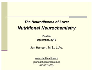 The Neurodharma of Love:
Nutritional Neurochemistry
              Esalen
          December, 2010


      Jan Hanson, M.S., L.Ac.


          www.JanHealth.com
        janhealth@comcast.net
            415/472-3663
 