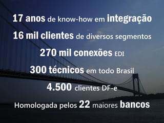 17 anos de know-how em integração
16 mil clientes de diversos segmentos
270 mil conexões EDI
300 técnicos em todo Brasil
4.500 clientes DF-e
Homologada pelos 22 maiores bancos
 