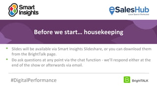 2
#DigitalPriorities Digital Marketing Priorities 2018 brought to you
by
Before we start… housekeeping
• Slides will be available via Smart Insights Slideshare, or you can download them
from the BrightTalk page.
• Do ask questions at any point via the chat function - we’ll respond either at the
end of the show or afterwards via email.
#DigitalPerformance
 