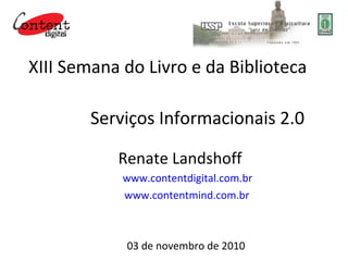 XIII Semana do Livro e da Biblioteca
Serviços Informacionais 2.0
Renate Landshoff
www.contentdigital.com.br
www.contentmind.com.br
03 de novembro de 2010
 