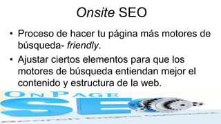 Onsite SEO
• Proceso de hacer tu página más motores de
búsqueda- friendly.
• Ajustar ciertos elementos para que los
motores de búsqueda entiendan mejor el
contenido y estructura de la web.
 