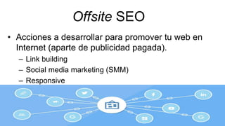 Offsite SEO
• Acciones a desarrollar para promover tu web en
Internet (aparte de publicidad pagada).
– Link building
– Social media marketing (SMM)
– Responsive
 