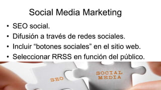 Social Media Marketing
• SEO social.
• Difusión a través de redes sociales.
• Incluir “botones sociales” en el sitio web.
• Seleccionar RRSS en función del público.
• No despreciar Google +.
 