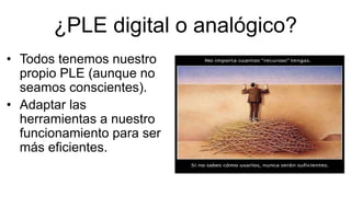 ¿PLE digital o analógico?
• Todos tenemos nuestro
propio PLE (aunque no
seamos conscientes).
• Adaptar las
herramientas a nuestro
funcionamiento para ser
más eficientes.
 