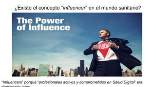 ¿Existe el concepto “influencer” en el mundo sanitario?
“Influencers” porque “profesionales activos y comprometidos en Salud Digital” era
 