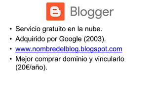 • Servicio gratuito en la nube.
• Adquirido por Google (2003).
• www.nombredelblog.blogspot.com
• Mejor comprar dominio y vincularlo
(20€/año).
 