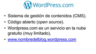 • Sistema de gestión de contenidos (CMS).
• Código abierto (open source).
• Wordpress.com es un servicio en la nube
gratuito (muy limitado).
• www.nombredelblog.wordpress.com
 
