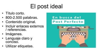 El post ideal
• Título corto.
• 800-2.500 palabras.
• Contenido original.
• Incluir enlaces externos
/ referencias.
• Imágenes.
• Lenguaje claro y
conciso.
• Utilizar etiquetas.
 
