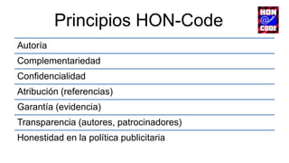 Principios HON-Code
Autoría
Complementariedad
Confidencialidad
Atribución (referencias)
Garantía (evidencia)
Transparencia (autores, patrocinadores)
Honestidad en la política publicitaria
 
