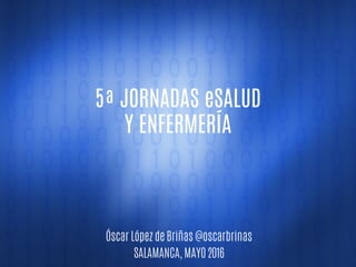 5ª JORNADAS eSALUD
Y ENFERMERÍA
Óscar López de Briñas @oscarbrinas
SALAMANCA, MAYO 2016
 