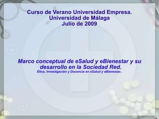 Curso de Verano Universidad Empresa. Universidad de Málaga Julio de 2009 Marco conceptual de eSalud y eBienestar y su desarrollo en la Sociedad Red.  Ética, Investigación y Docencia en eSalud y eBienestar.. 