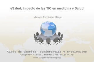Ciclo de charlas, conferencias y e-coloquios
Congreso Virtual Mundial de e-Learning
eSalud, impacto de las TIC en medicina y Salud
Mariano Fernández Silano
www.congresoelearning.org
 