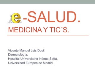 -SALUD.
MEDICINA Y TIC´S.
Vicente Manuel Leis Dosil.
Dermatología.
Hospital Universitario Infanta Sofía.
Universidad Europea de Madrid.
 