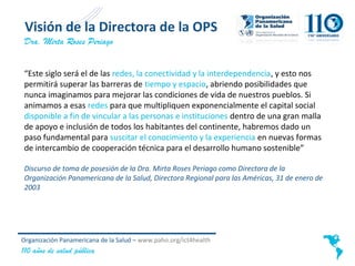 Visión de la Directora de la OPS
 Dra. Mirta Roses Periago


“Este siglo será el de las redes, la conectividad y la interd...