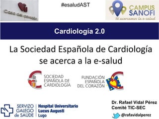 La Sociedad Española de Cardiología
se acerca a la e-salud
Cardiología 2.0
Dr. Rafael Vidal Pérez
Comité TIC-SEC
@rafavidalperez
#esaludAST
 