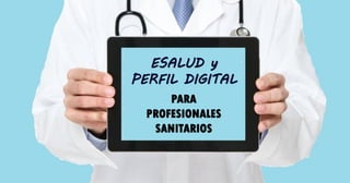 ESALUD y
PERFIL DIGITAL
PARA
PROFESIONALES
SANITARIOS
 