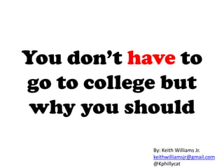 You don’t have to
go to college but
why you should
By: Keith Williams Jr.
keithwilliamsjr@gmail.com
@Kphillycat
 