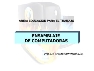 ENSAMBLAJE  DE COMPUTADORAS   ÁREA: EDUCACIÓN PARA EL TRABAJO  Prof. Lic. ARMAS CONTRERAS, M. 