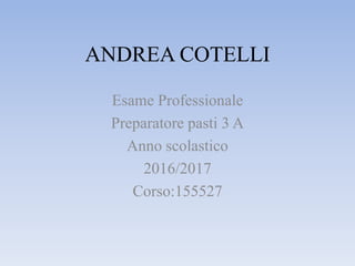 ANDREA COTELLI
Esame Professionale
Preparatore pasti 3 A
Anno scolastico
2016/2017
Corso:155527
 