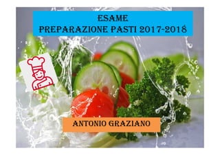 ESAME
PREPARAZIONE PASTI 2017-2018
ANTONIO GRAZIANO
 