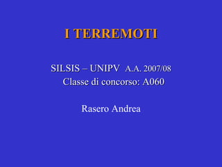 I TERREMOTI SILSIS – UNIPV  A.A. 2007/08 Classe di concorso: A060 Rasero Andrea 